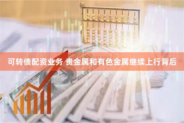 可转债配资业务 贵金属和有色金属继续上行背后