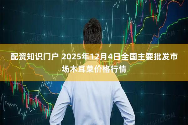 配资知识门户 2025年12月4日全国主要批发市场木耳菜价格行情