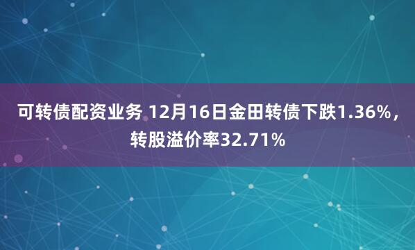 可转债配资业务 12月16日金田转债下跌1.36%，转股溢价率32.71%