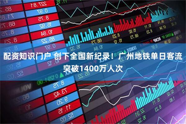 配资知识门户 创下全国新纪录！广州地铁单日客流突破1400万人次