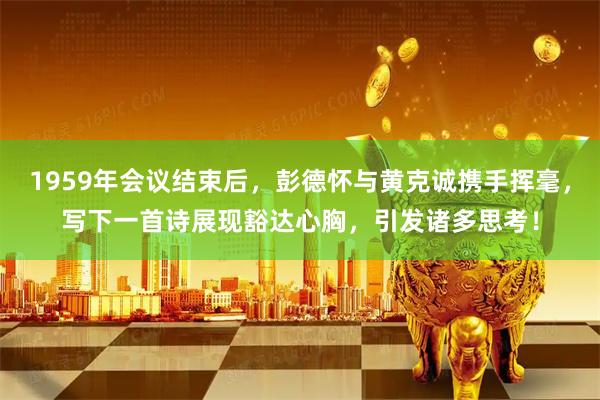 1959年会议结束后，彭德怀与黄克诚携手挥毫，写下一首诗展现豁达心胸，引发诸多思考！