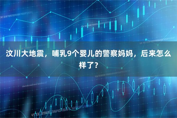 汶川大地震，哺乳9个婴儿的警察妈妈，后来怎么样了？