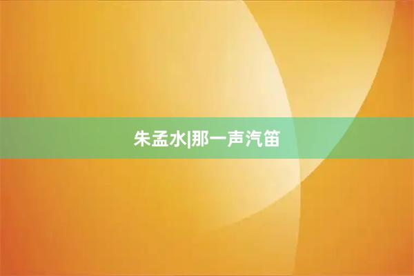 朱孟水|那一声汽笛