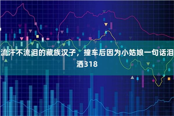 流汗不流泪的藏族汉子，撞车后因为小姑娘一句话泪洒318