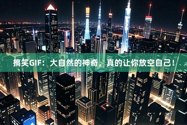 搞笑GIF：大自然的神奇，真的让你放空自己！