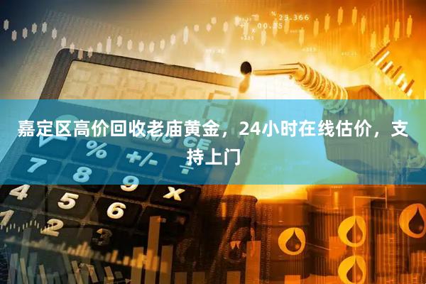 嘉定区高价回收老庙黄金，24小时在线估价，支持上门