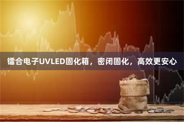 镭合电子UVLED固化箱，密闭固化，高效更安心