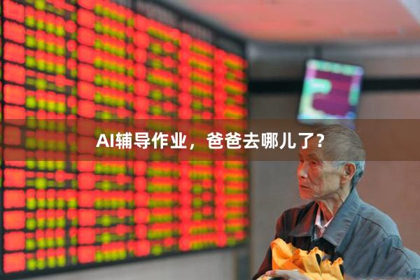 AI辅导作业,爸爸去哪儿了?
