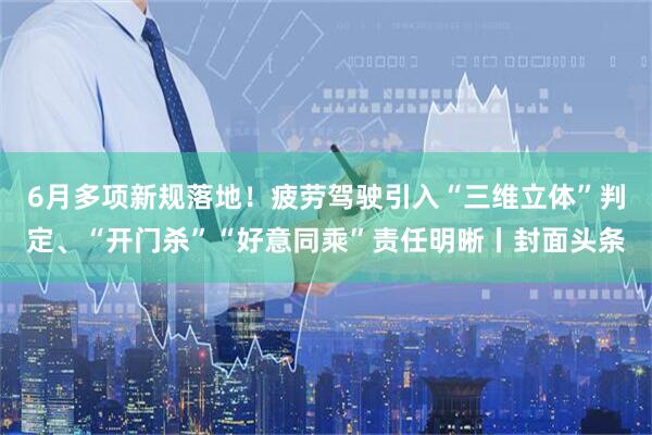6月多项新规落地！疲劳驾驶引入“三维立体”判定、“开门杀”“好意同乘”责任明晰丨封面头条