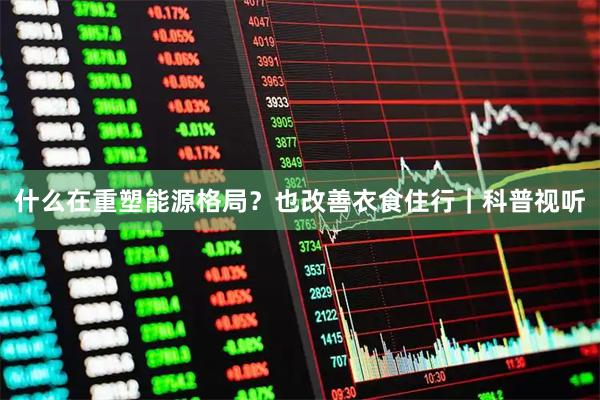 什么在重塑能源格局？也改善衣食住行｜科普视听