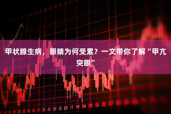 甲状腺生病，眼睛为何受累？一文带你了解“甲亢突眼”