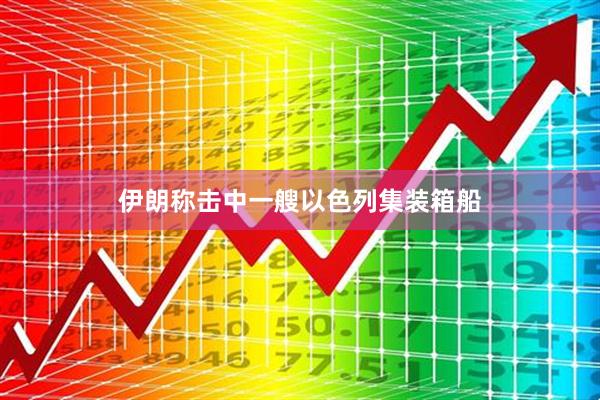 伊朗称击中一艘以色列集装箱船