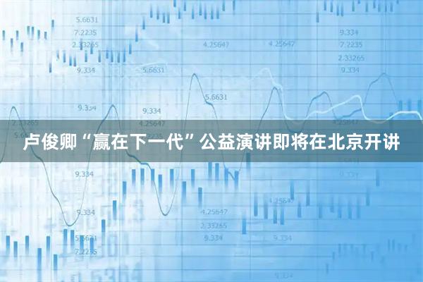 卢俊卿“赢在下一代”公益演讲即将在北京开讲