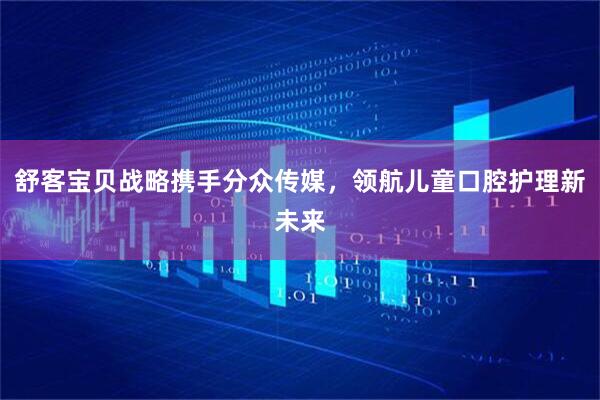 舒客宝贝战略携手分众传媒，领航儿童口腔护理新未来