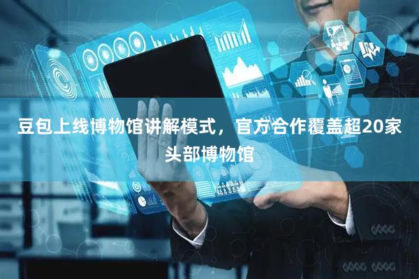 豆包上线博物馆讲解模式，官方合作覆盖超20家头部博物馆