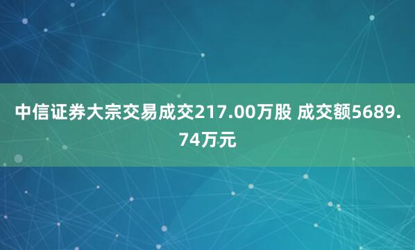 中信证券大宗交易成交217.00万股 成交额5689.74万元