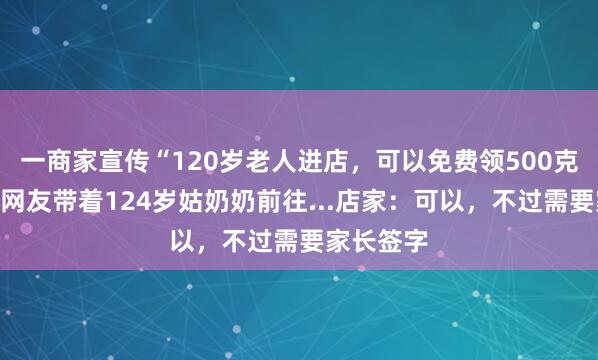 一商家宣传“120岁老人进店，可以免费领500克金条”！网友带着124岁姑奶奶前往...店家：可以，不过需要家长签字