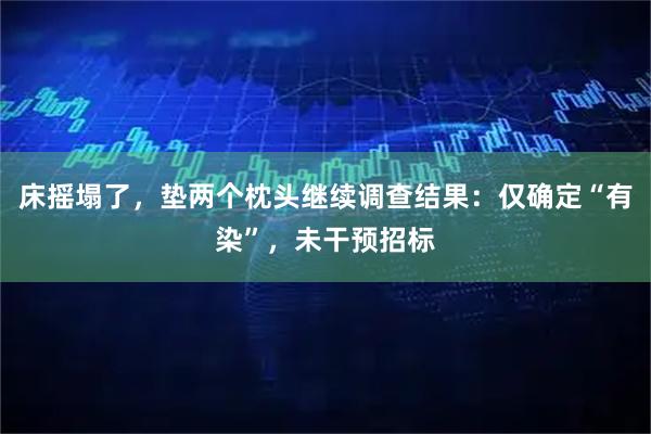 床摇塌了，垫两个枕头继续调查结果：仅确定“有染”，未干预招标