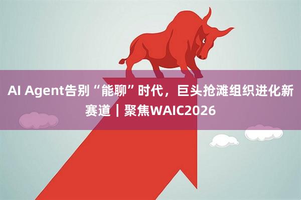 AI Agent告别“能聊”时代,巨头抢滩组织进化新赛道|聚焦WAIC2026