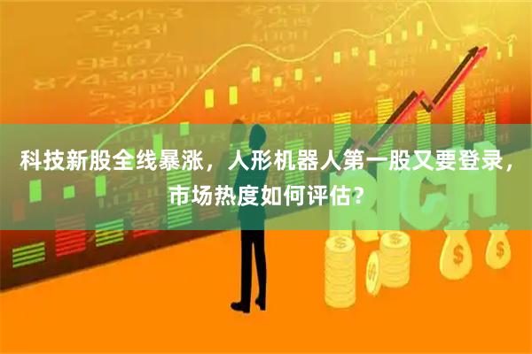 科技新股全线暴涨，人形机器人第一股又要登录，市场热度如何评估？