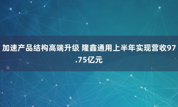 加速产品结构高端升级 隆鑫通用上半年实现营收97.75亿元