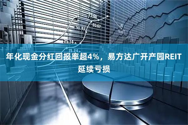 年化现金分红回报率超4%，易方达广开产园REIT延续亏损