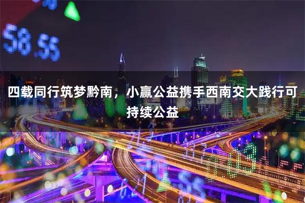 四载同行筑梦黔南，小赢公益携手西南交大践行可持续公益
