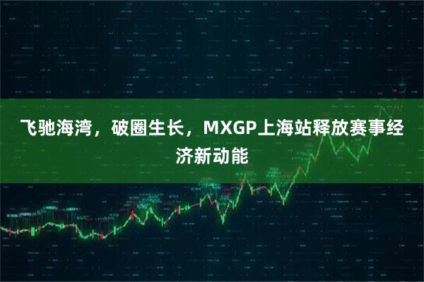 飞驰海湾，破圈生长，MXGP上海站释放赛事经济新动能