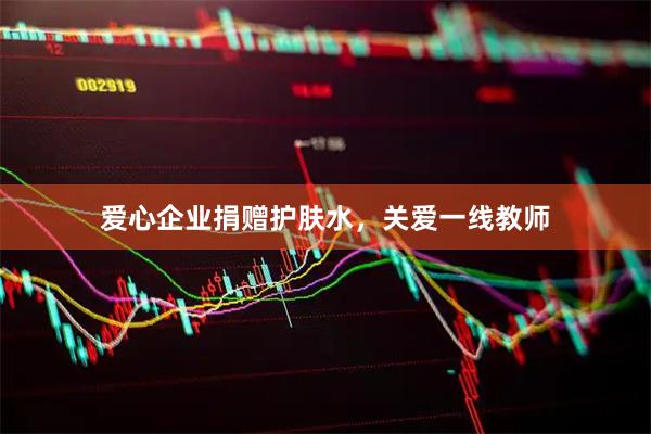 爱心企业捐赠护肤水，关爱一线教师