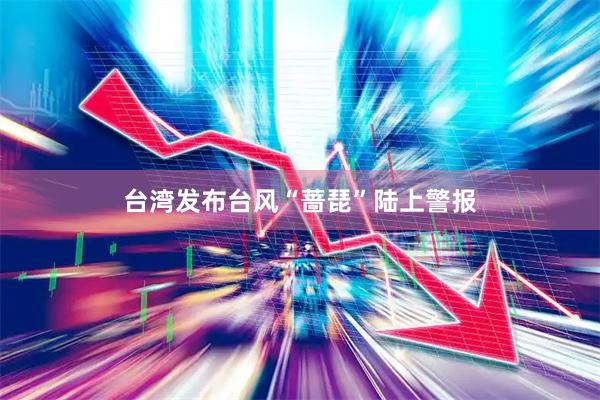 台湾发布台风“蔷琵”陆上警报