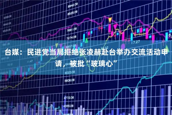 台媒：民进党当局拒绝张凌赫赴台举办交流活动申请，被批“玻璃心”